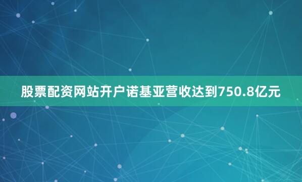 股票配资网站开户诺基亚营收达到750.8亿元
