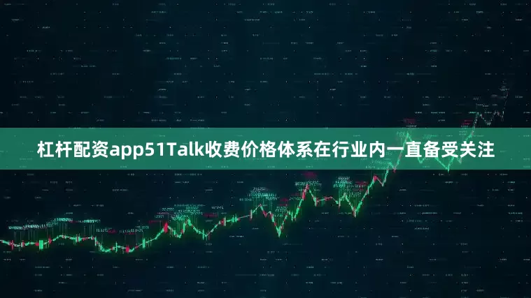 杠杆配资app51Talk收费价格体系在行业内一直备受关注