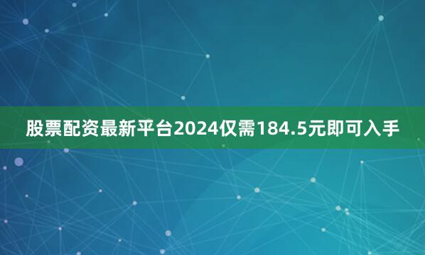股票配资最新平台2024仅需184.5元即可入手