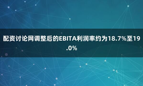 配资讨论网调整后的EBITA利润率约为18.7%至19.0%